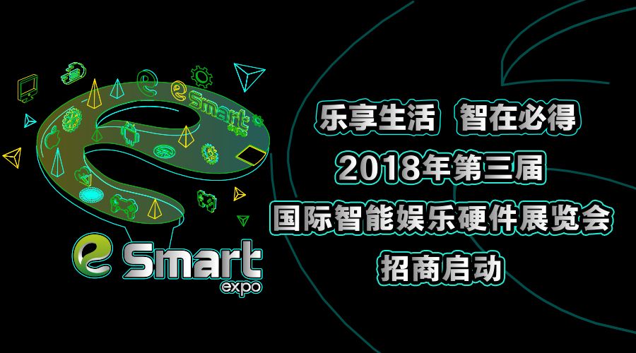 乐享生活，智在必得！2018年第三届国际智能娱乐硬件展览会（eSmart）招商启动
